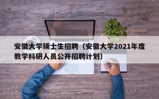 安徽大学硕士生招聘（安徽大学2021年度教学科研人员公开招聘计划）