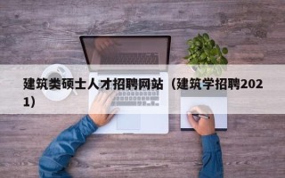 建筑类硕士人才招聘网站（建筑学招聘2021）