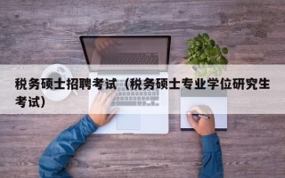 税务硕士招聘考试（税务硕士专业学位研究生考试）