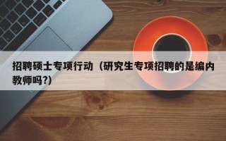 招聘硕士专项行动（研究生专项招聘的是编内教师吗?）