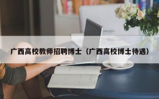 广西高校教师招聘博士（广西高校博士待遇）