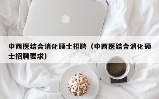 中西医结合消化硕士招聘（中西医结合消化硕士招聘要求）