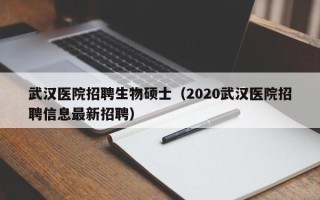 武汉医院招聘生物硕士（2020武汉医院招聘信息最新招聘）
