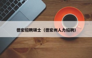 德宏招聘硕士（德宏州人力招聘）