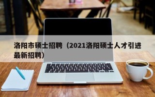 洛阳市硕士招聘（2021洛阳硕士人才引进最新招聘）