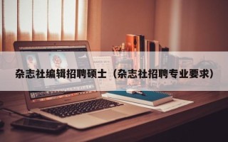 杂志社编辑招聘硕士（杂志社招聘专业要求）