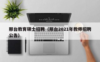 邢台教育硕士招聘（邢台2021年教师招聘公告）