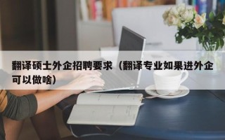 翻译硕士外企招聘要求（翻译专业如果进外企可以做啥）