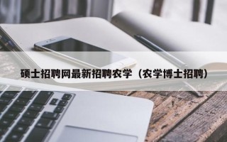 硕士招聘网最新招聘农学（农学博士招聘）
