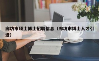廊坊市硕士博士招聘信息（廊坊市博士人才引进）