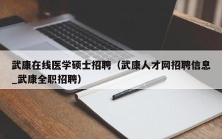 武康在线医学硕士招聘（武康人才网招聘信息_武康全职招聘）