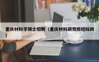 重庆材料学硕士招聘（重庆材料研究院招标网）