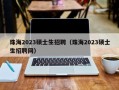 珠海2023硕士生招聘（珠海2023硕士生招聘网）