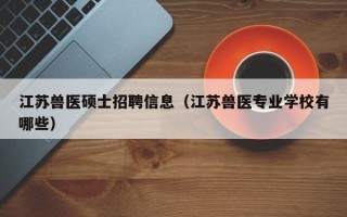 江苏兽医硕士招聘信息（江苏兽医专业学校有哪些）