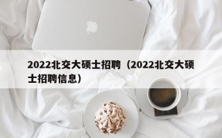 2022北交大硕士招聘（2022北交大硕士招聘信息）