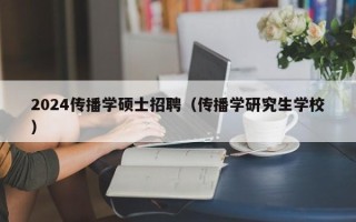 2024传播学硕士招聘（传播学研究生学校）