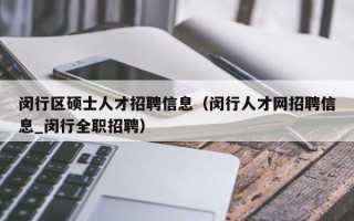 闵行区硕士人才招聘信息（闵行人才网招聘信息_闵行全职招聘）