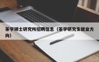 茶学硕士研究所招聘信息（茶学研究生就业方向）
