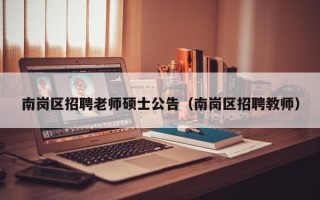 南岗区招聘老师硕士公告（南岗区招聘教师）
