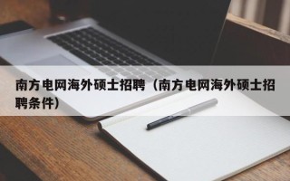 南方电网海外硕士招聘（南方电网海外硕士招聘条件）