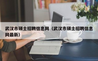 武汉市硕士招聘信息网（武汉市硕士招聘信息网最新）