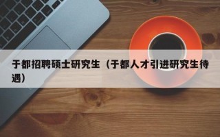 于都招聘硕士研究生（于都人才引进研究生待遇）