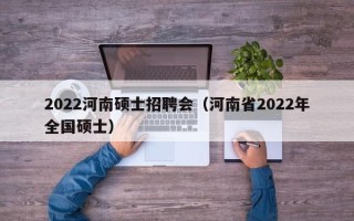 2022河南硕士招聘会（河南省2022年全国硕士）