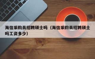 海信采购员招聘硕士吗（海信采购员招聘硕士吗工资多少）