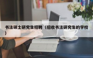 书法硕士研究生招聘（招收书法研究生的学校）