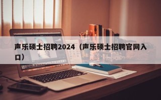 声乐硕士招聘2024（声乐硕士招聘官网入口）