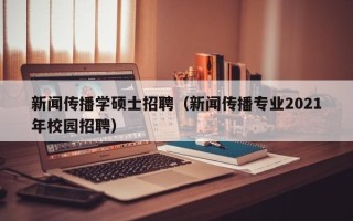 新闻传播学硕士招聘（新闻传播专业2021年校园招聘）