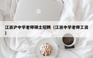 江浙沪中学老师硕士招聘（江浙中学老师工资）