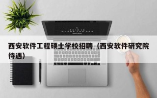 西安软件工程硕士学校招聘（西安软件研究院待遇）
