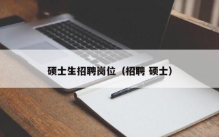 硕士生招聘岗位（招聘 硕士）