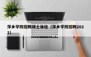 萍乡学院招聘硕士体检（萍乡学院招聘2021）