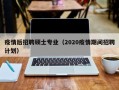 疫情后招聘硕士专业（2020疫情期间招聘计划）
