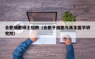 合肥细胞硕士招聘（合肥干细胞与再生医学研究院）