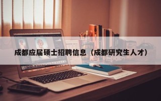 成都应届硕士招聘信息（成都研究生人才）