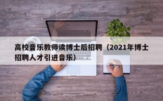 高校音乐教师读博士后招聘（2021年博士招聘人才引进音乐）