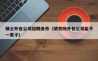 硕士外包公司招聘条件（研究所外包公司能干一辈子）