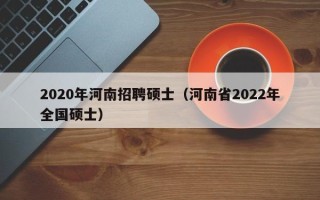 2020年河南招聘硕士（河南省2022年全国硕士）