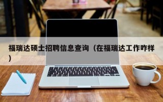 福瑞达硕士招聘信息查询（在福瑞达工作咋样）