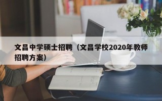 文昌中学硕士招聘（文昌学校2020年教师招聘方案）