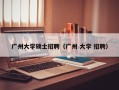 广州大学硕士招聘（广州 大学 招聘）