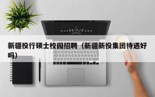 新疆投行硕士校园招聘（新疆新投集团待遇好吗）