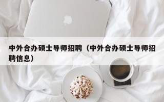 中外合办硕士导师招聘（中外合办硕士导师招聘信息）