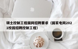 硕士控制工程国网招聘要求（国家电网2021校园招聘控制工程）