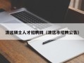 清远硕士人才招聘网（清远市招聘公告）