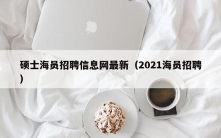 硕士海员招聘信息网最新（2021海员招聘）
