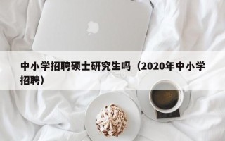 中小学招聘硕士研究生吗（2020年中小学招聘）